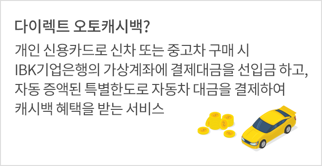 다이렉트 오토캐시백? 개인 신용카드로 신차 또는 중고차 구매 시 IBK기업은행의 가상계좌에 결제대금을 선입금 하고, 자동 증액된 특별한도로 자동차 대금을 결제하여 캐시백 혜택을 받는 서비스